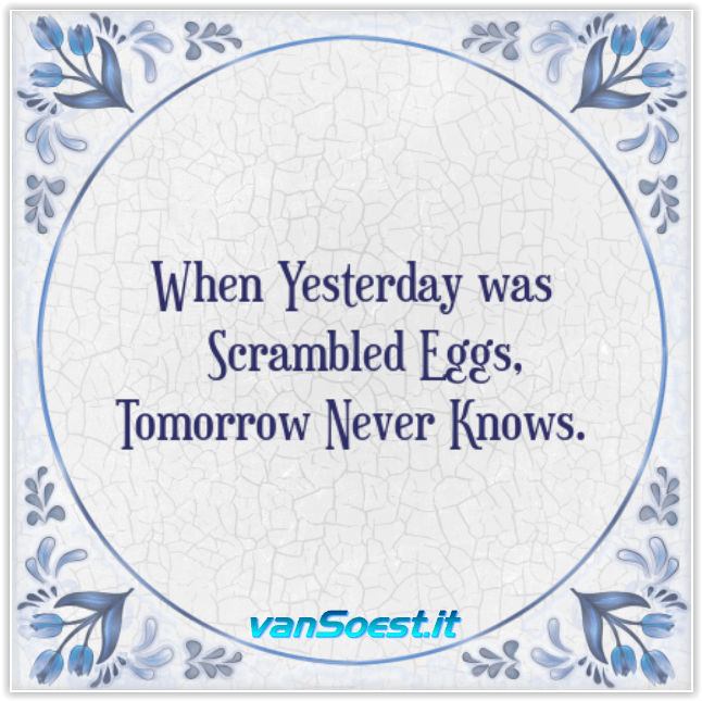 When Yesterday was Scrambled Eggs, Tomorrow Never Knows.